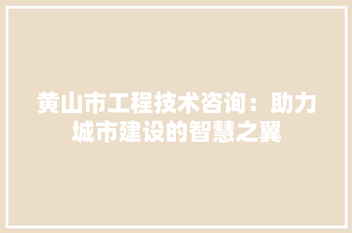 黄山市工程技术咨询：助力城市建设的智慧之翼