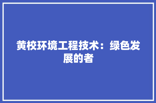 黄校环境工程技术：绿色发展的者