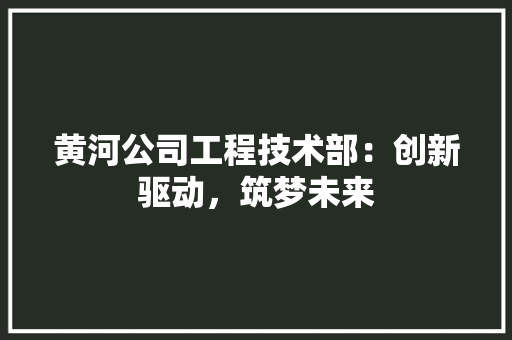 黄河公司工程技术部：创新驱动，筑梦未来