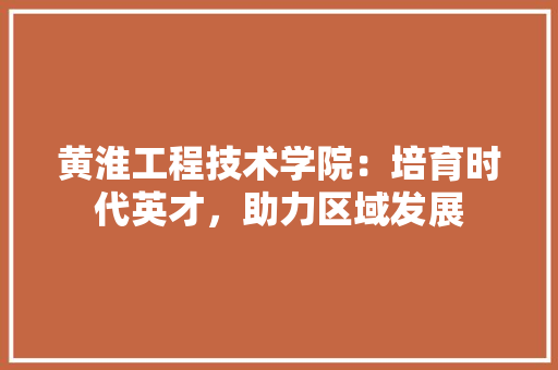 黄淮工程技术学院：培育时代英才，助力区域发展 室内设计