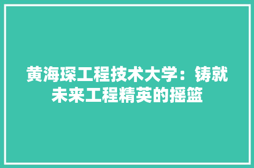 黄海琛工程技术大学：铸就未来工程精英的摇篮 室内设计