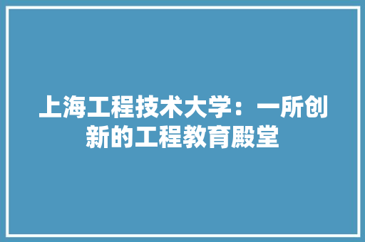 上海工程技术大学：一所创新的工程教育殿堂 地板材料