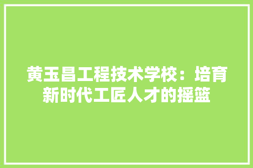 黄玉昌工程技术学校：培育新时代工匠人才的摇篮