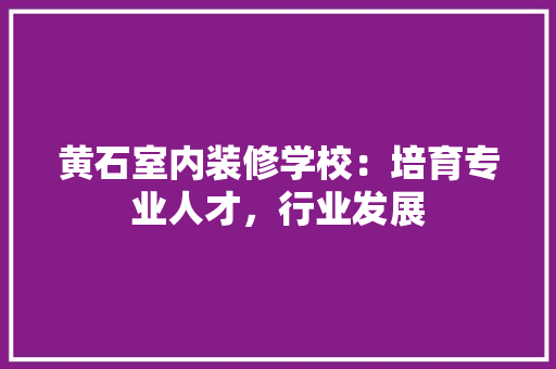 黄石室内装修学校：培育专业人才，行业发展