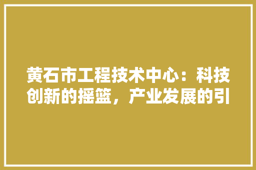 黄石市工程技术中心：科技创新的摇篮，产业发展的引擎 室内设计