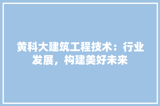 黄科大建筑工程技术：行业发展，构建美好未来 室内设计