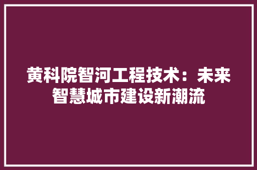 黄科院智河工程技术：未来智慧城市建设新潮流