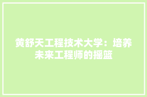 黄舒天工程技术大学：培养未来工程师的摇篮 室内设计