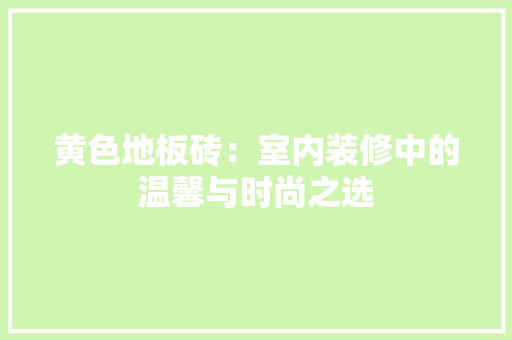 黄色地板砖：室内装修中的温馨与时尚之选 室内设计