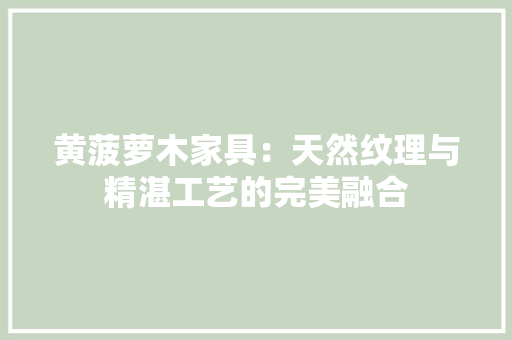 黄菠萝木家具：天然纹理与精湛工艺的完美融合 室内设计