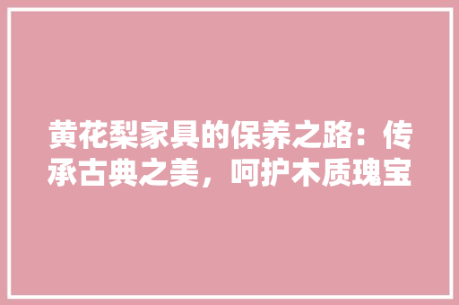 黄花梨家具的保养之路：传承古典之美，呵护木质瑰宝