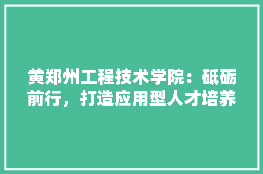 黄郑州工程技术学院：砥砺前行，打造应用型人才培养的摇篮 室内设计