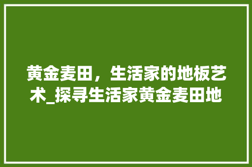 黄金麦田，生活家的地板艺术_探寻生活家黄金麦田地板的卓越品质与独特魅力 室内设计