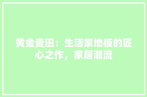 黄金麦田：生活家地板的匠心之作，家居潮流 室内设计