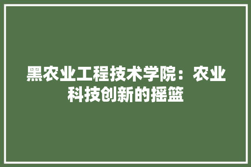 黑农业工程技术学院：农业科技创新的摇篮