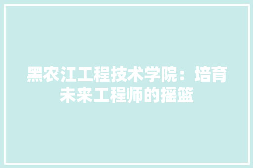 黑农江工程技术学院：培育未来工程师的摇篮