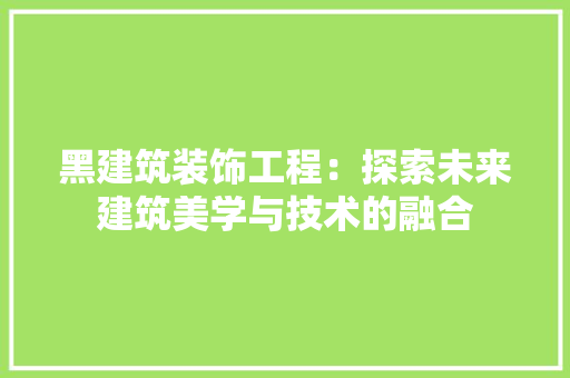 黑建筑装饰工程：探索未来建筑美学与技术的融合 室内设计
