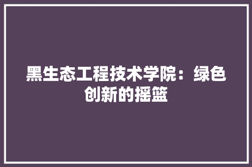 黑生态工程技术学院：绿色创新的摇篮
