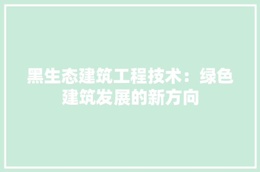 黑生态建筑工程技术：绿色建筑发展的新方向 室内设计