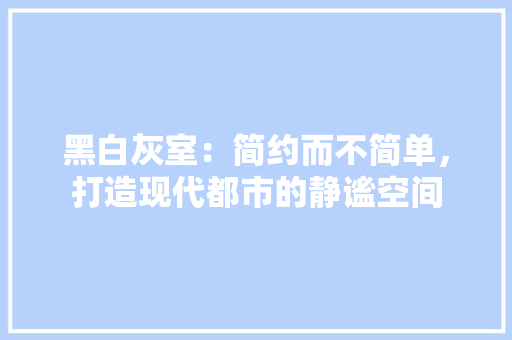 黑白灰室：简约而不简单，打造现代都市的静谧空间