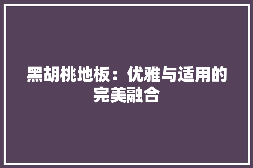 黑胡桃地板：优雅与适用的完美融合