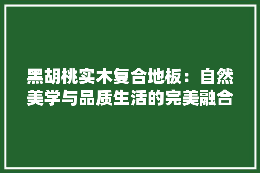 黑胡桃实木复合地板：自然美学与品质生活的完美融合 室内设计