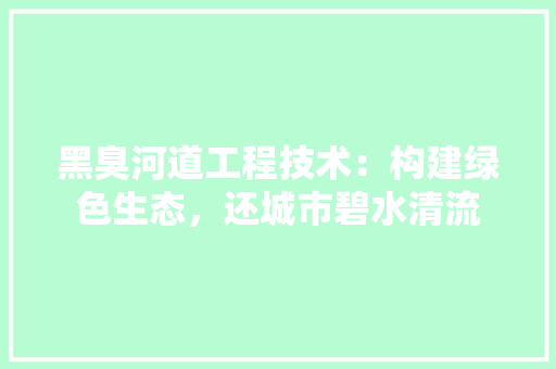 黑臭河道工程技术：构建绿色生态，还城市碧水清流 室内设计