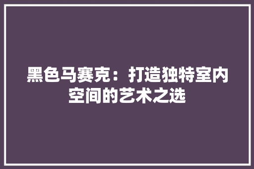 黑色马赛克：打造独特室内空间的艺术之选 室内设计