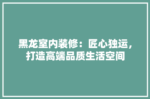 黑龙室内装修：匠心独运，打造高端品质生活空间 室内设计