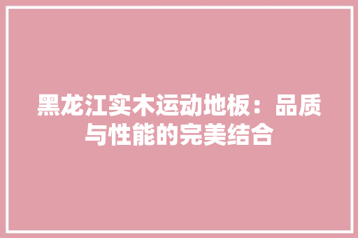 黑龙江实木运动地板：品质与性能的完美结合 室内设计