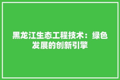 黑龙江生态工程技术：绿色发展的创新引擎 室内设计