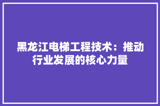 黑龙江电梯工程技术：推动行业发展的核心力量 室内设计