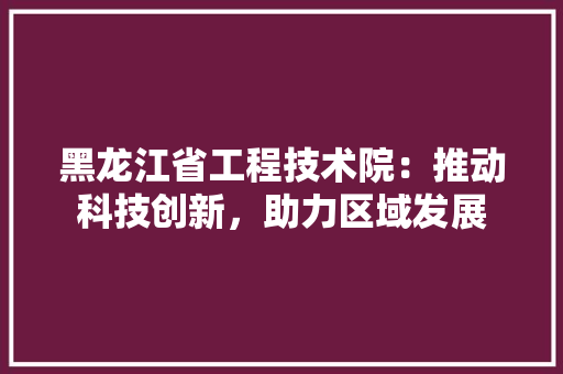 黑龙江省工程技术院：推动科技创新，助力区域发展 室内设计