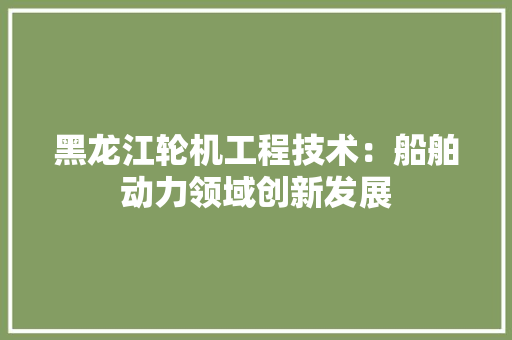 黑龙江轮机工程技术：船舶动力领域创新发展 室内设计