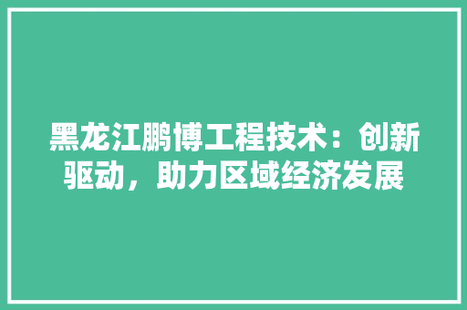 黑龙江鹏博工程技术：创新驱动，助力区域经济发展 室内设计