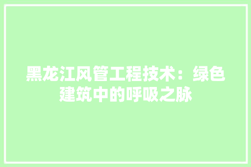 黑龙江风管工程技术：绿色建筑中的呼吸之脉 室内设计
