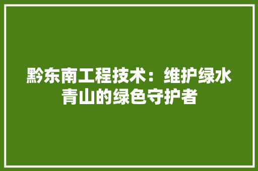 黔东南工程技术：维护绿水青山的绿色守护者