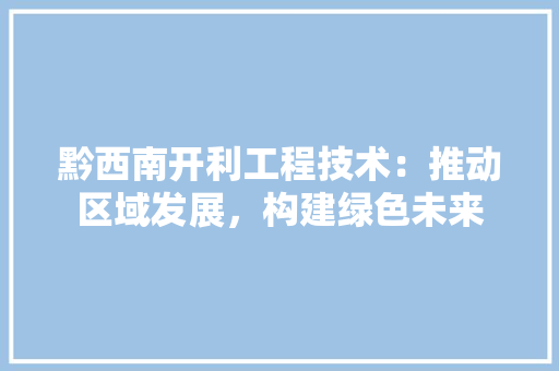 黔西南开利工程技术：推动区域发展，构建绿色未来 室内设计