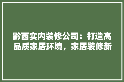 黔西实内装修公司：打造高品质家居环境，家居装修新潮流 室内设计