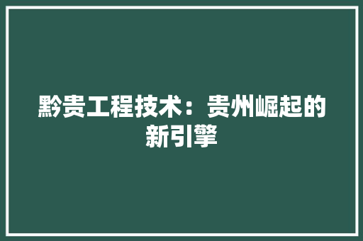 黔贵工程技术：贵州崛起的新引擎 室内设计