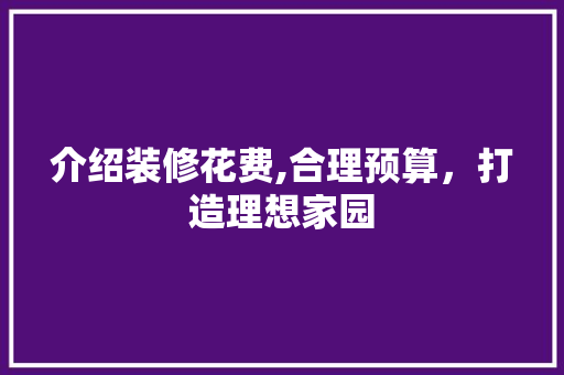 介绍装修花费,合理预算，打造理想家园 室内设计