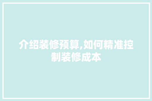 介绍装修预算,如何精准控制装修成本 木雕艺术