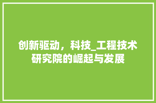 创新驱动，科技_工程技术研究院的崛起与发展 家居装修