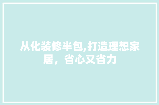 从化装修半包,打造理想家居，省心又省力 软装设计