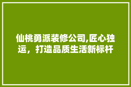 仙桃勇派装修公司,匠心独运，打造品质生活新标杆 卧室装修