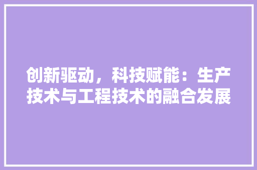 创新驱动，科技赋能：生产技术与工程技术的融合发展