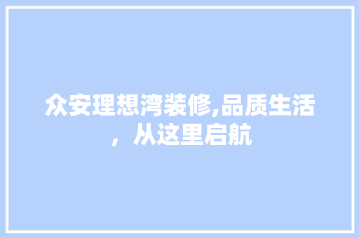 众安理想湾装修,品质生活，从这里启航