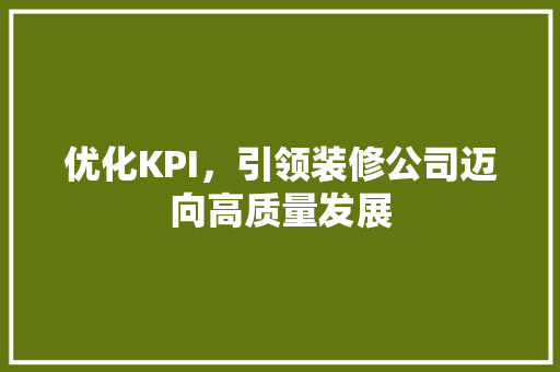 优化KPI，引领装修公司迈向高质量发展 现代风格装饰