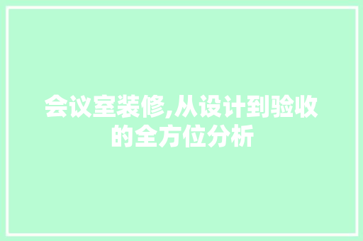 会议室装修,从设计到验收的全方位分析
