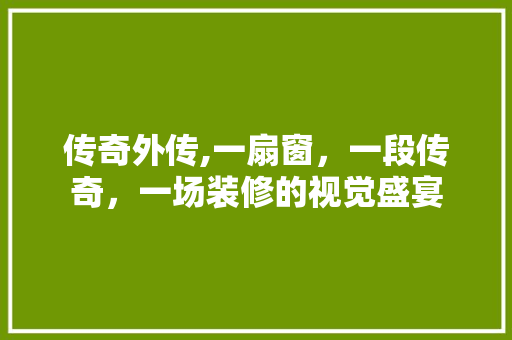 传奇外传,一扇窗，一段传奇，一场装修的视觉盛宴 客厅装修